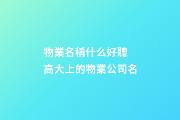 物業名稱什么好聽 高大上的物業公司名-第1張-公司起名-玄機派